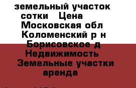 земельный участок 34сотки › Цена ­ 900 - Московская обл., Коломенский р-н, Борисовское д. Недвижимость » Земельные участки аренда   